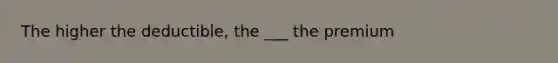 The higher the deductible, the ___ the premium