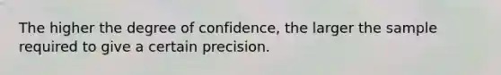 The higher the degree of confidence, the larger the sample required to give a certain precision.