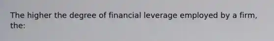 The higher the degree of financial leverage employed by a firm, the: