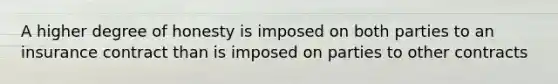 A higher degree of honesty is imposed on both parties to an insurance contract than is imposed on parties to other contracts