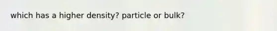 which has a higher density? particle or bulk?