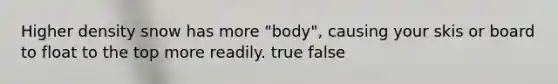 Higher density snow has more "body", causing your skis or board to float to the top more readily. true false