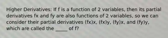 Higher Derivatives: If f is a function of 2 variables, then its partial derivatives fx and fy are also functions of 2 variables, so we can consider their partial derivatives (fx)x, (fx)y, (fy)x, and (fy)y, which are called the _____ of f?