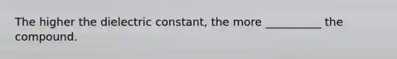 The higher the dielectric constant, the more __________ the compound.