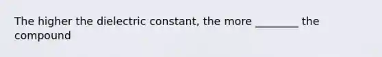 The higher the dielectric constant, the more ________ the compound