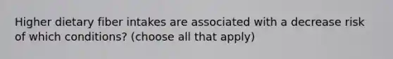 Higher dietary fiber intakes are associated with a decrease risk of which conditions? (choose all that apply)