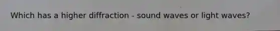 Which has a higher diffraction - sound waves or light waves?