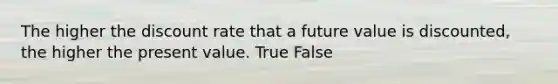 The higher the discount rate that a future value is discounted, the higher the present value. True False