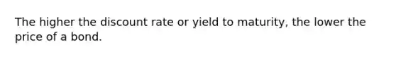 The higher the discount rate or yield to maturity, the lower the price of a bond.