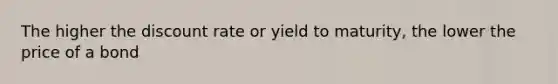 The higher the discount rate or yield to maturity, the lower the price of a bond