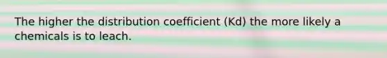 The higher the distribution coefficient (Kd) the more likely a chemicals is to leach.