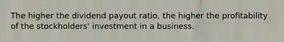 The higher the dividend payout ratio, the higher the profitability of the stockholders' investment in a business.