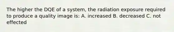 The higher the DQE of a system, the radiation exposure required to produce a quality image is: A. increased B. decreased C. not effected