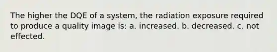 The higher the DQE of a system, the radiation exposure required to produce a quality image is: a. increased. b. decreased. c. not effected.