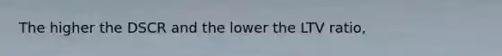 The higher the DSCR and the lower the LTV ratio,