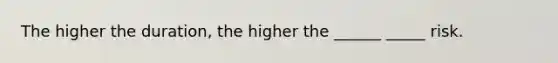 The higher the duration, the higher the ______ _____ risk.