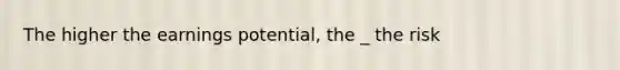 The higher the earnings potential, the _ the risk