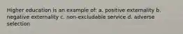 Higher education is an example of: a. positive externality b. negative externality c. non-excludable service d. adverse selection