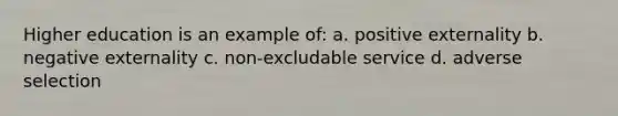 Higher education is an example of: a. positive externality b. negative externality c. non-excludable service d. adverse selection