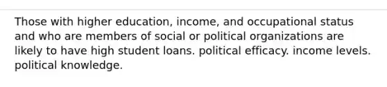 Those with higher education, income, and occupational status and who are members of social or political organizations are likely to have high student loans. political efficacy. income levels. political knowledge.