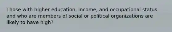 Those with higher education, income, and occupational status and who are members of social or political organizations are likely to have high?