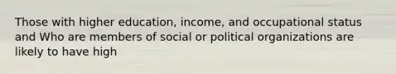 Those with higher education, income, and occupational status and Who are members of social or political organizations are likely to have high