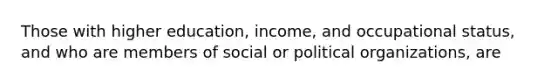 Those with higher education, income, and occupational status, and who are members of social or political organizations, are