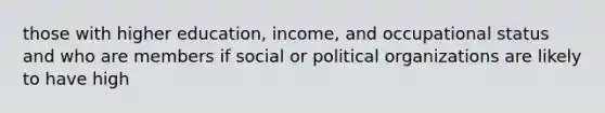 those with higher education, income, and occupational status and who are members if social or political organizations are likely to have high