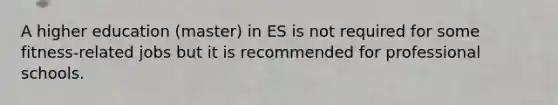 A higher education (master) in ES is not required for some fitness-related jobs but it is recommended for professional schools.