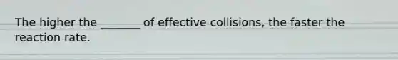 The higher the _______ of effective collisions, the faster the reaction rate.