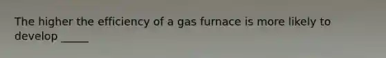 The higher the efficiency of a gas furnace is more likely to develop _____