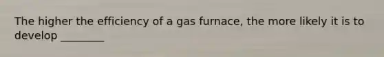 The higher the efficiency of a gas furnace, the more likely it is to develop ________