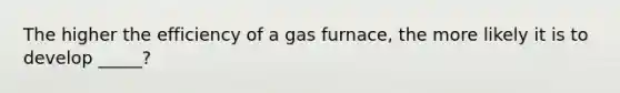 The higher the efficiency of a gas furnace, the more likely it is to develop _____?