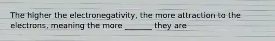 The higher the electronegativity, the more attraction to the electrons, meaning the more _______ they are