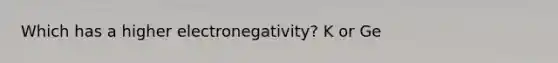 Which has a higher electronegativity? K or Ge