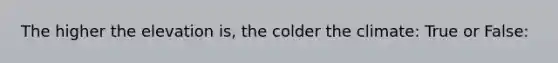 The higher the elevation is, the colder the climate: True or False: