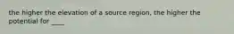 the higher the elevation of a source region, the higher the potential for ____