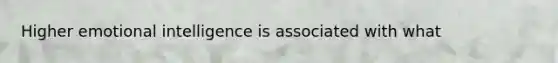 Higher emotional intelligence is associated with what