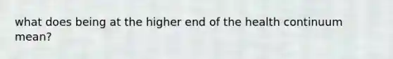 what does being at the higher end of the health continuum mean?