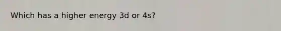 Which has a higher energy 3d or 4s?