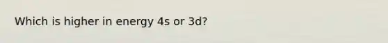 Which is higher in energy 4s or 3d?