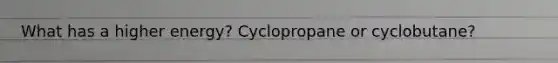 What has a higher energy? Cyclopropane or cyclobutane?