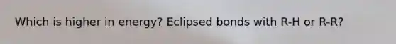 Which is higher in energy? Eclipsed bonds with R-H or R-R?