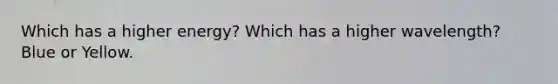 Which has a higher energy? Which has a higher wavelength? Blue or Yellow.