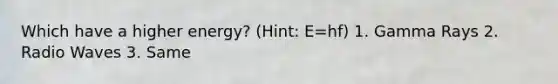 Which have a higher energy? (Hint: E=hf) 1. Gamma Rays 2. Radio Waves 3. Same