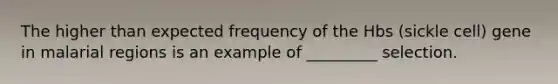 The higher than expected frequency of the Hbs (sickle cell) gene in malarial regions is an example of _________ selection.