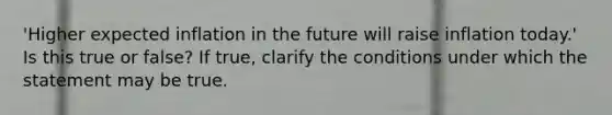 'Higher expected inflation in the future will raise inflation today.' Is this true or false? If true, clarify the conditions under which the statement may be true.