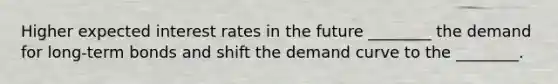 Higher expected interest rates in the future ________ the demand for long-term bonds and shift the demand curve to the ________.