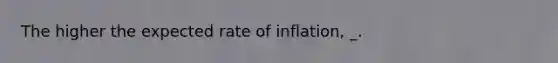 The higher the expected rate of inflation, _.