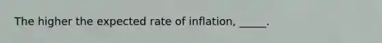 The higher the expected rate of inflation, _____.